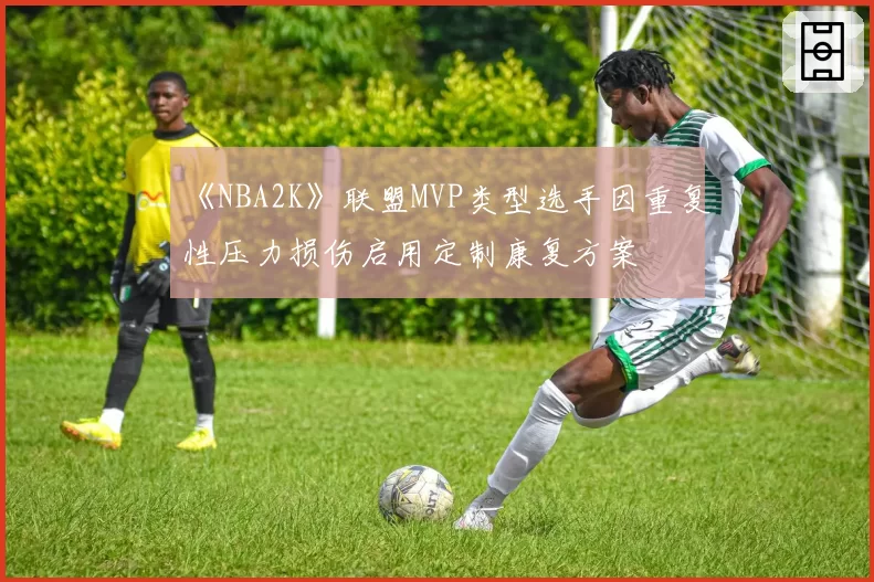《NBA2K》联盟MVP类型选手因重复性压力损伤启用定制康复方案