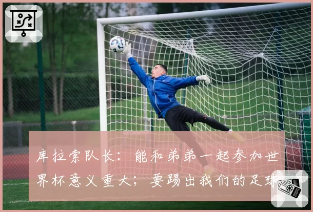 库拉索队长：能和弟弟一起参加世界杯意义重大；要踢出我们的足球