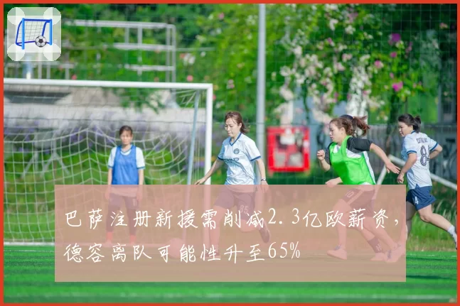 巴萨注册新援需削减2.3亿欧薪资,德容离队可能性升至65%