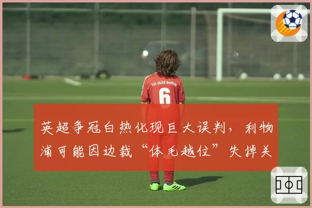 英超争冠白热化现巨大误判，利物浦可能因边裁“体毛越位”失掉关键两分