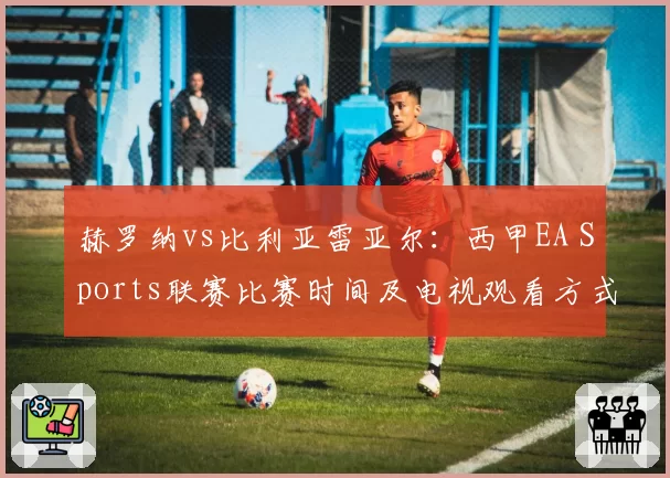 赫罗纳vs比利亚雷亚尔：西甲EA Sports联赛比赛时间及电视观看方式