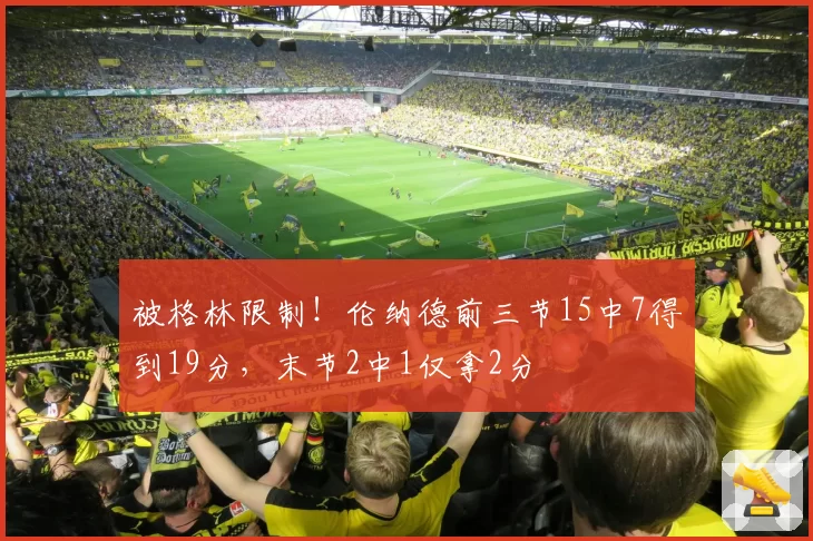 被格林限制！伦纳德前三节15中7得到19分，末节2中1仅拿2分