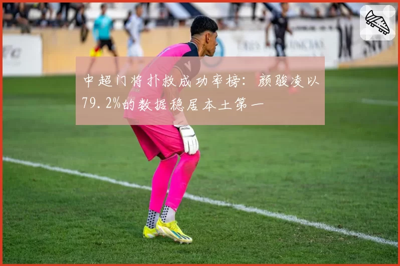 中超门将扑救成功率榜:颜骏凌以79.2%的数据稳居本土第一