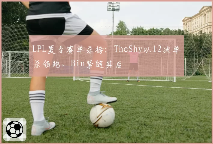 LPL夏季赛单杀榜：TheShy以12次单杀领跑，Bin紧随其后