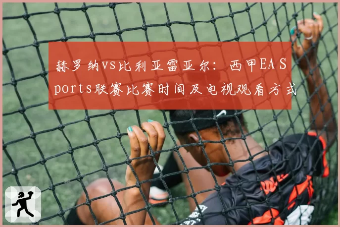 赫罗纳vs比利亚雷亚尔：西甲EA Sports联赛比赛时间及电视观看方式