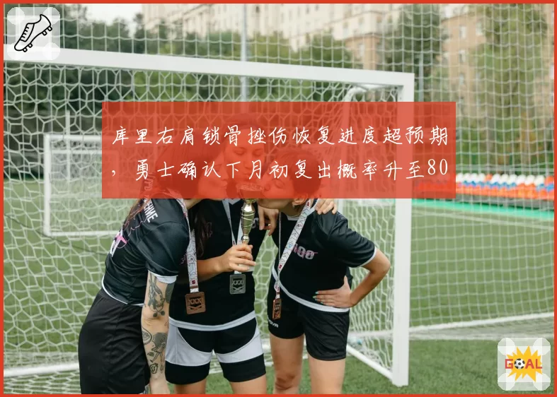 库里右肩锁骨挫伤恢复进度超预期，勇士确认下月初复出概率升至80%