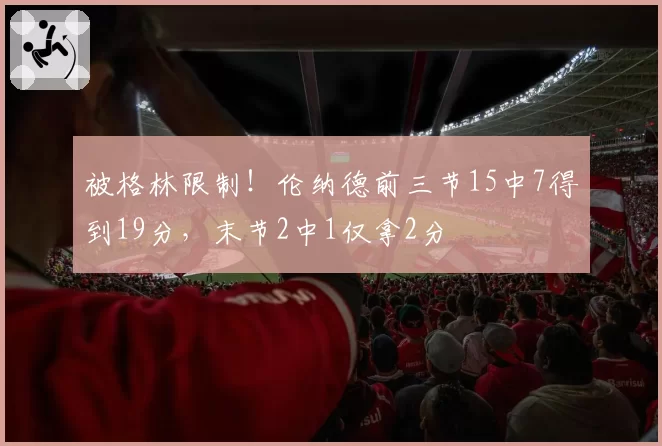 被格林限制！伦纳德前三节15中7得到19分，末节2中1仅拿2分