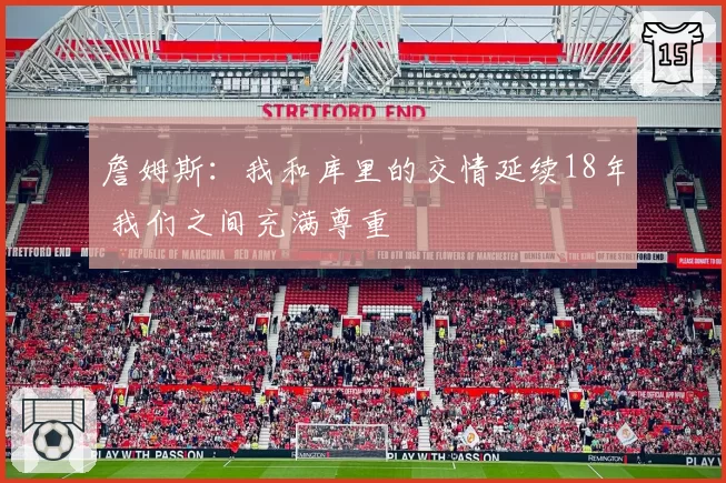 詹姆斯:我和库里的交情延续18年 我们之间充满尊重