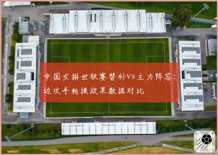 中国女排世联赛替补vs主力阵容：边攻手轮换效果数据对比