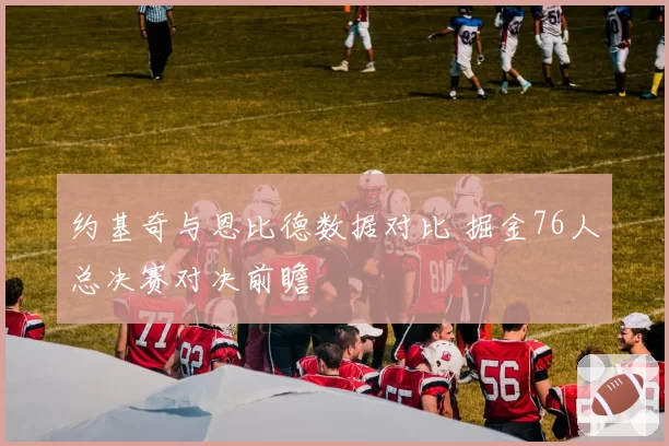 约基奇与恩比德数据对比 掘金76人总决赛对决前瞻