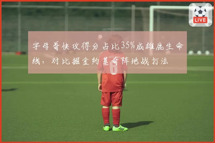 字母哥快攻得分占比35%成雄鹿生命线，对比掘金约基奇阵地战打法