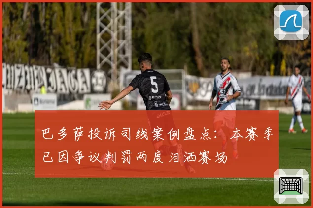 巴多萨投诉司线案例盘点:本赛季已因争议判罚两度泪洒赛场