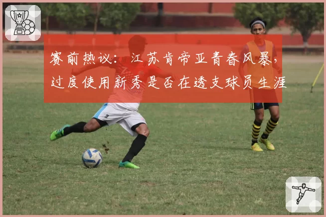 赛前热议：江苏肯帝亚青春风暴，过度使用新秀是否在透支球员生涯？