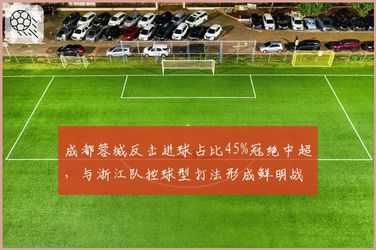 成都蓉城反击进球占比45%冠绝中超，与浙江队控球型打法形成鲜明战术对比