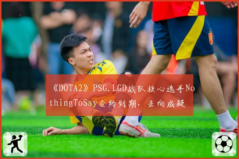 《DOTA2》PSG.LGD战队核心选手NothingToSay合约到期,去向成疑