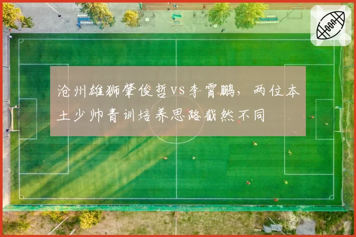 沧州雄狮肇俊哲vs李霄鹏，两位本土少帅青训培养思路截然不同