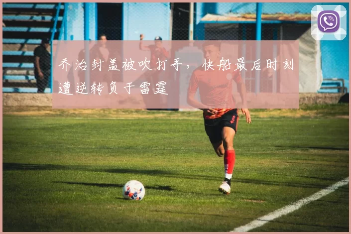 乔治封盖被吹打手,快船最后时刻遭逆转负于雷霆