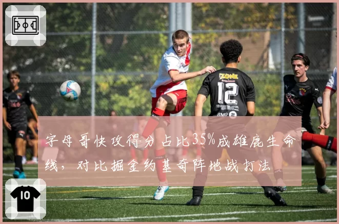 字母哥快攻得分占比35%成雄鹿生命线，对比掘金约基奇阵地战打法