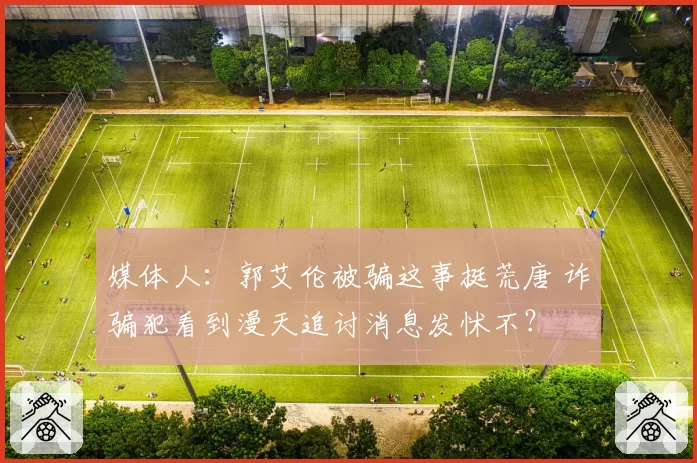 媒体人：郭艾伦被骗这事挺荒唐 诈骗犯看到漫天追讨消息发怵不？