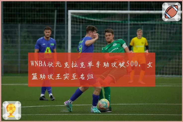 WNBA状元克拉克单季助攻破500，女篮助攻王实至名归