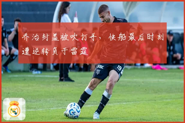 乔治封盖被吹打手，快船最后时刻遭逆转负于雷霆