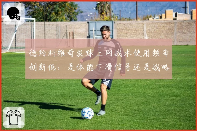 德约科维奇发球上网战术使用频率创新低,是体能下滑信号还是战略性放弃?