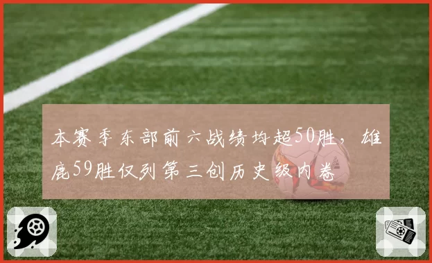 本赛季东部前六战绩均超50胜,雄鹿59胜仅列第三创历史级内卷