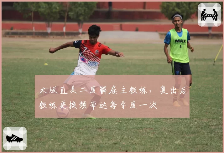 大坂直美二度解雇主教练，复出后教练更换频率达每季度一次