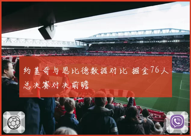 约基奇与恩比德数据对比 掘金76人总决赛对决前瞻