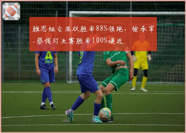 雅思组合混双胜率88%领跑，徐承宰_蔡侑玎决赛胜率100%逼近