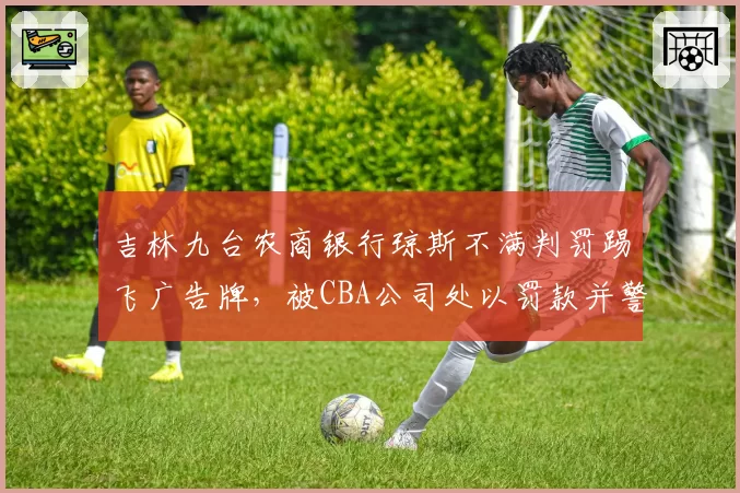 吉林九台农商银行琼斯不满判罚踢飞广告牌，被CBA公司处以罚款并警告