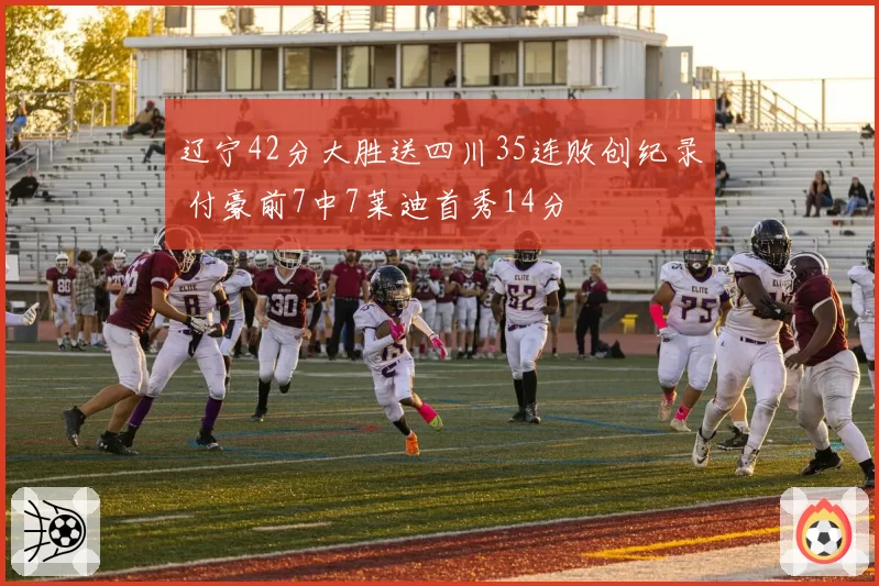 辽宁42分大胜送四川35连败创纪录 付豪前7中7莱迪首秀14分