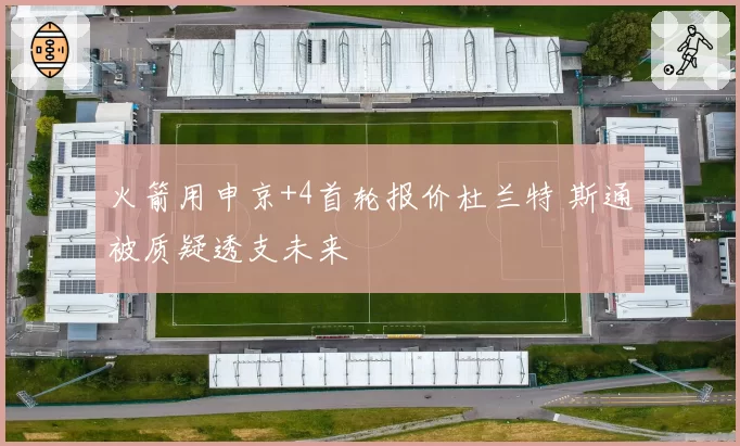 火箭用申京+4首轮报价杜兰特 斯通被质疑透支未来