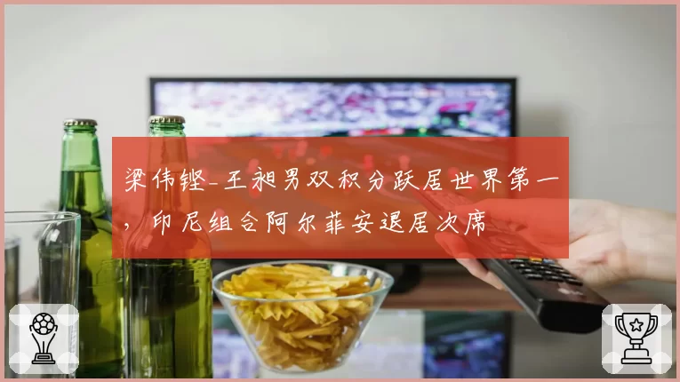 梁伟铿_王昶男双积分跃居世界第一，印尼组合阿尔菲安退居次席